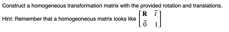 Construct a homogeneous transformation matrix with the provided rotation and translations.
R 7
Hint: Remember that a homogeoneous matrix looks like
0
1