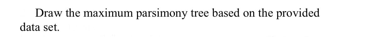 Draw the maximum parsimony tree based on the provided
data set.