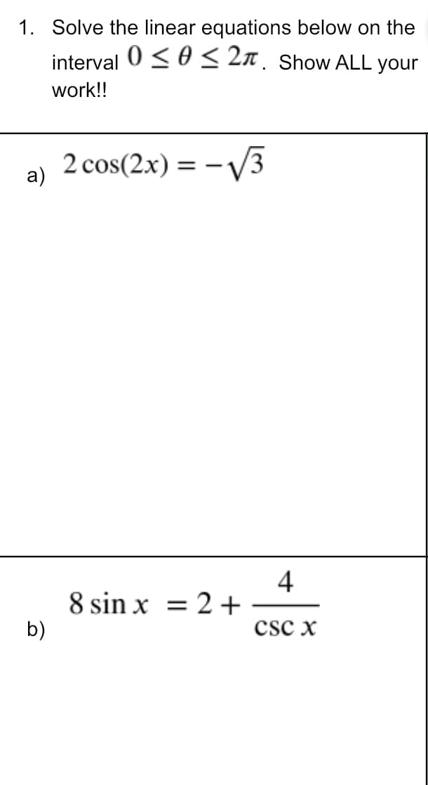 1. Solve the linear equations below on the
interval 0 <0 < 2n. Show ALL your
work!!
2 cos(2x) =
-V3
a)
4
8 sin x = 2+
b)
csc x
