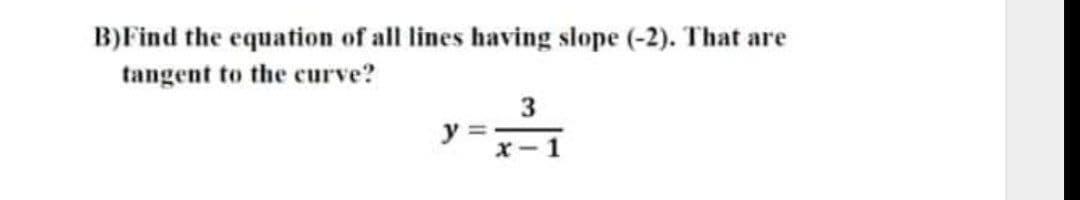 B) Find the equation of all lines having slope (-2). That are
tangent to the curve?
3
y=
x-1