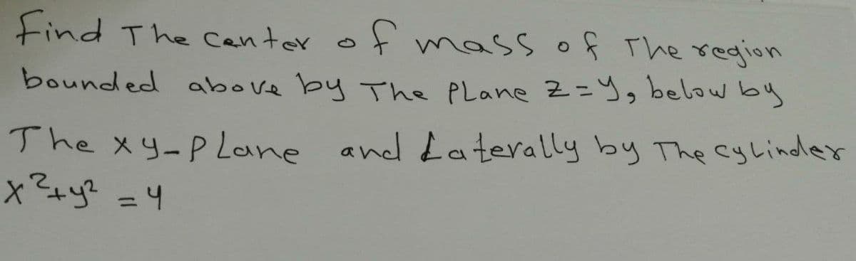 Find The center of mass of the region
bounded above by The Plane Z = Y, below by
9
The xy-Plane and Laterally by The cylinder
x² + y² = 4