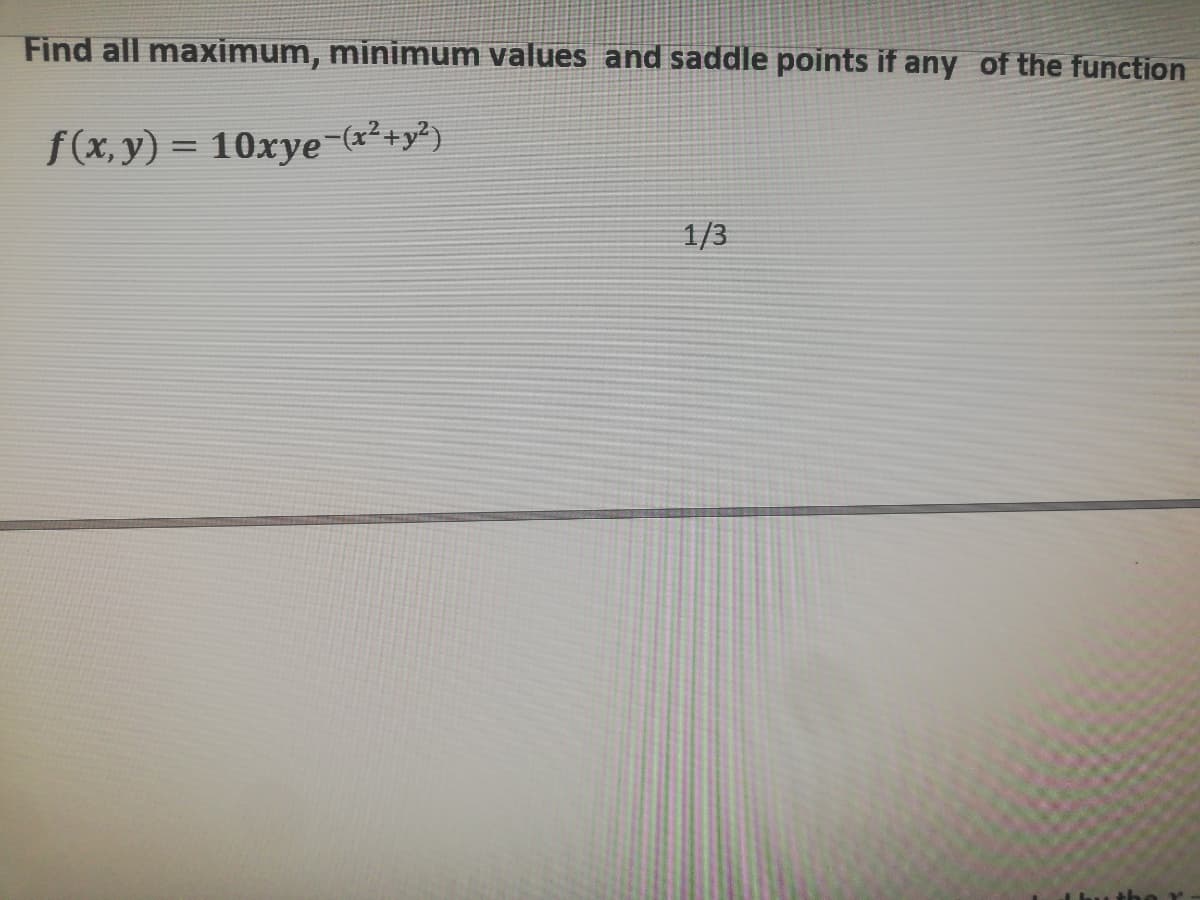 Find all maximum, minimum values and saddle points if any of the function
f(x, y) = 10xye-(x²+y?)
1/3
