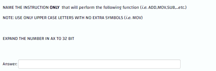 NAME THE INSTRUCTION ONLY that will perform the following function (i.e. ADD,MOV,SUB,..etc.)
NOTE: USE ONLY UPPER CASE LETTERS WITH NO EXTRA SYMBOLS (i.e. MOV)
EXPAND THE NUMBER IN AX TO 32 BIT
Answer: