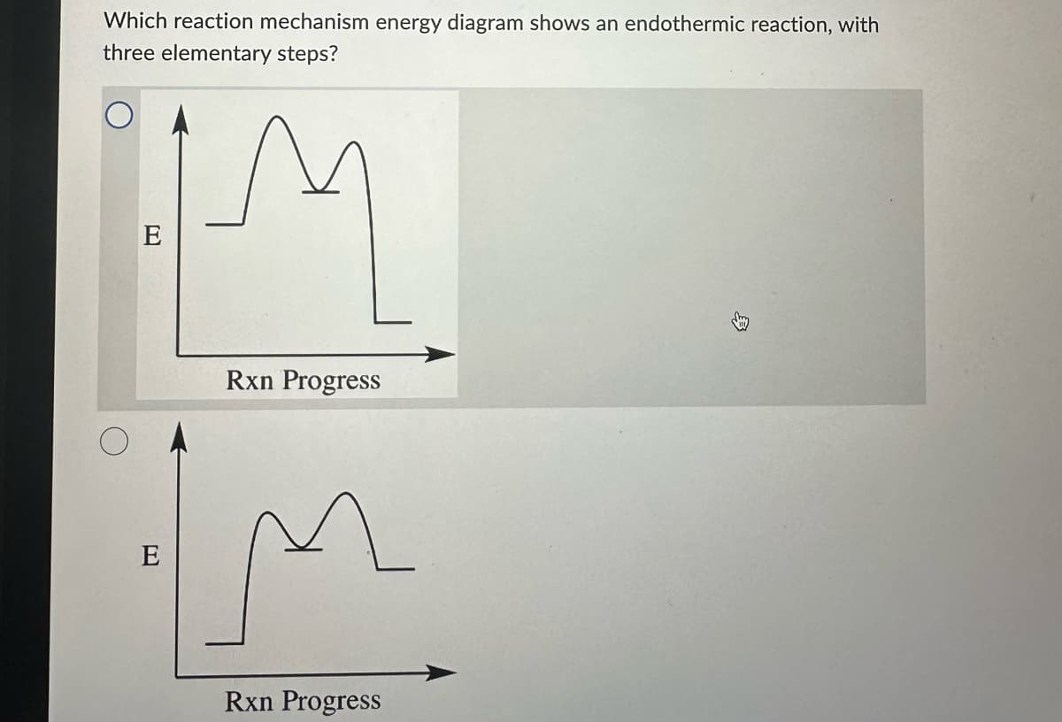 Which reaction mechanism energy diagram shows an endothermic reaction, with
three elementary steps?
E
E
Rxn Progress
2
Rxn Progress