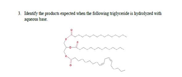 3. Identify the products expected when the following triglyceride is hydrolyzed with
aqueous base.
