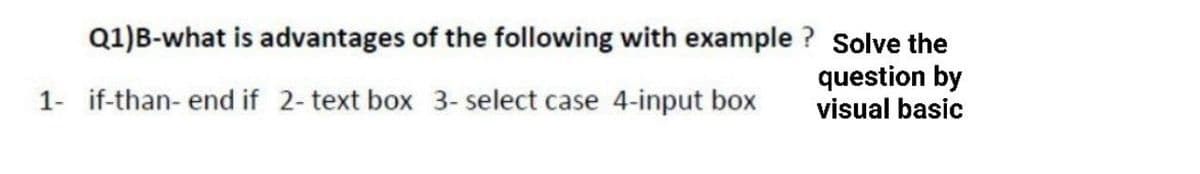 Q1)B-what is advantages of the following with example? Solve the
1- if-than- end if 2- text box 3- select case 4-input box
question by
visual basic