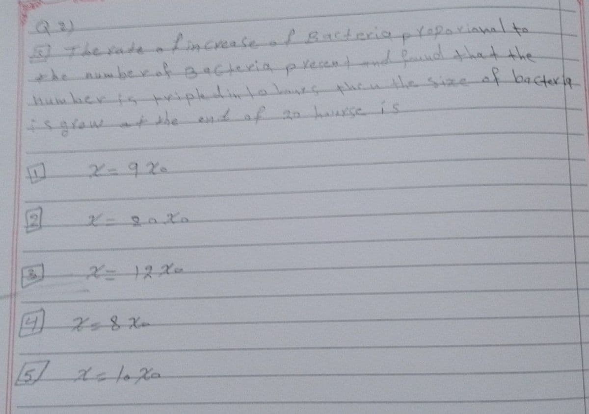 I The rate of increase of Bacteria propoxional to
the number of Bacteria present and found that the
humber is tripled into hours then the size of bacteria
is grow at the end of 20 hourse is
2
2=920
X=2020
12 đạ
(4
x=82-
[5] 2= 10 Xa