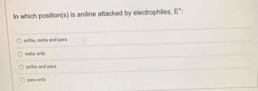 In which position(s) is aniline attacked by electrophiles, E:
ortho, meta and para
meta only
ortho and para
O para only
