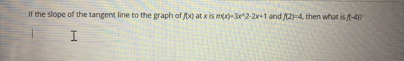 If the slope of the tangent line to the graph of f(x) at x is m(x)=3x^2-2x+1 and f(2)=4, then what is f-4)?
