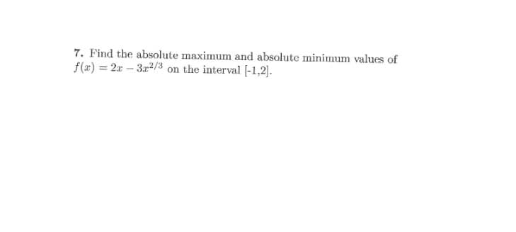 7. Find the absolute maximum and absolute minimum values of
f(x) = 2x – 3r2/3 on the interval (-1,2].
