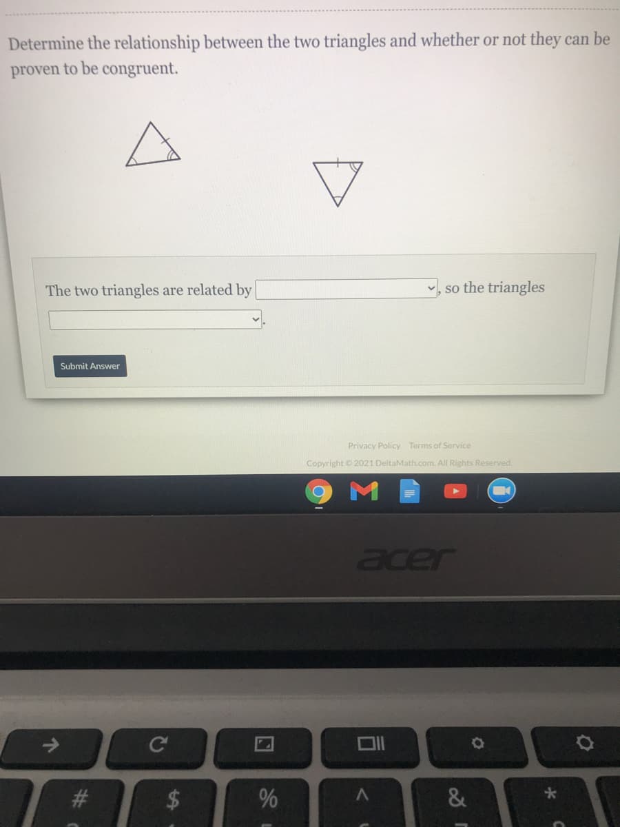 Determine the relationship between the two triangles and whether or not they can be
proven to be congruent.
The two triangles are related by
,so the triangles
Submit Answer
Privacy Policy Terms of Service
Copyright © 2021 DeltaMath.com. All Rights Reserved.
acer
C
#3
&
96
%24
