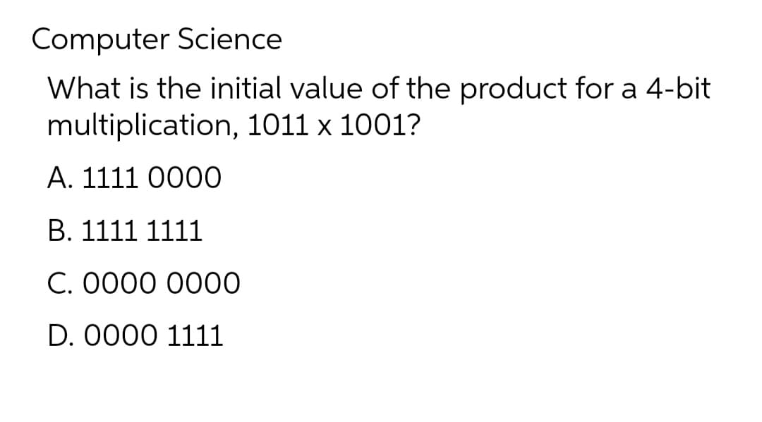 Computer Science
What is the initial value of the product for a 4-bit
multiplication, 1011 x 1001?
A. 1111 0000
B. 1111 1111
C. 0000 0000
D. 0000 1111