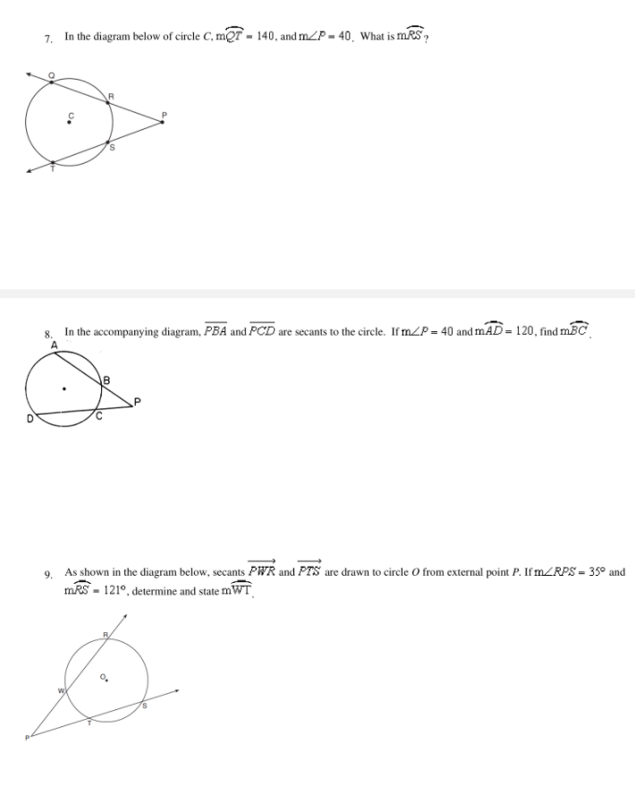 In the diagram below of circle C, mQT - 140, and mZP = 40, What is mRS,
7.
8. In the accompanying diagram, PBA and PCD are secants to the circle. If mZP = 40 and mAD= 120, find mBC
9. As shown in the diagram below, secants PWR and PTS are drawn to circle O from external point P. IFMZRPS = 35° and
mRS - 121°, determine and state mWT
