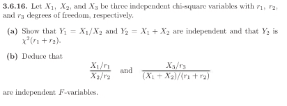 3.6.16. Let X1, X2, and X3 be thrce independent chi-square variables with r1, r2,
and ra degrees of freedom, respectively.
(a) Show that Y = X1/X2 and Y, = X1 + X2 are independent and that Y, is
x*(*1 + r2).
%3D
(b) Deduce that
X1/r
X2/r2
X3/r3
and
(X1 + X2)/(ri + r2)
are independent F-variables.
