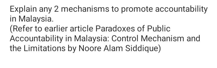 Explain any 2 mechanisms to promote accountability
in Malaysia.
(Refer to earlier article Paradoxes of Public
Accountability in Malaysia: Control Mechanism and
the Limitations by Noore Alam Siddique)
