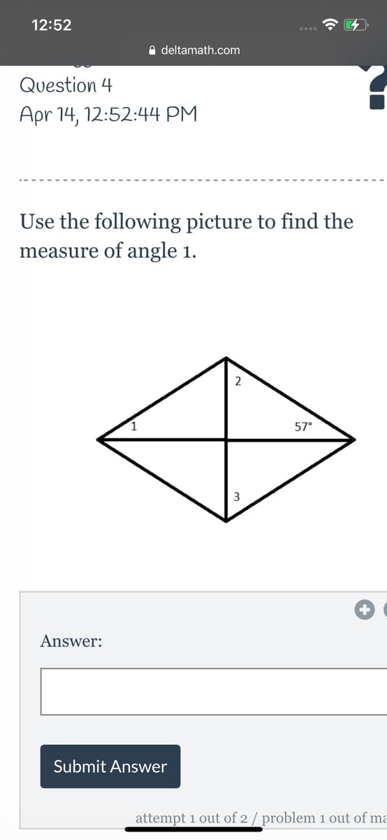 12:52
e deltamath.com
Question 4
Apr 14, 12:52:44 PM
Use the following picture to find the
measure of angle 1.
57°
Answer:
Submit Answer
attempt 1 out of 2 / problem 1 out of ma
