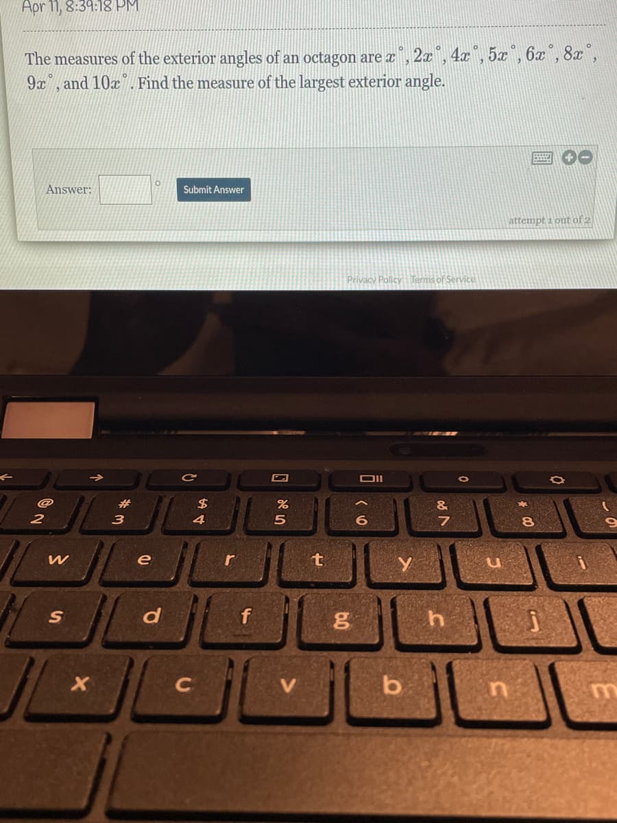 Apr 11, 8:39:18 PM
The measures of the exterior angles of an octagon are æ", 2x, 4x', 5x, 6x", 8x",
9x, and 10x. Find the measure of the largest exterior angle.
Answer:
Submit Answer
attempt i out of 2
Privacy Policy Terms of Service
23
24
&
4
7
t
d
f
b
