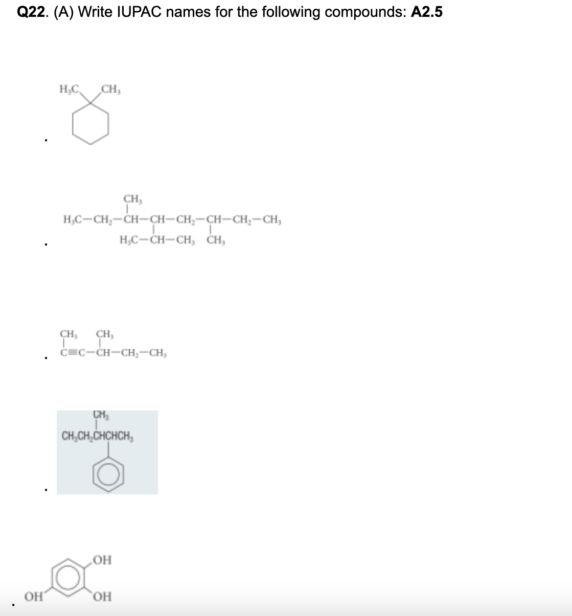 Q22. (A) Write IUPAC names for the following compounds: A2.5
H₂C, CH₁
OH
H,C-CH₂-CH-CH-CH₂-CH-CH₂-CH,
L
H₂C-CH-CH, CH,
CH CH₂
T
C C-CH-CH₂-CH₂
CH₁
CH₂
CH₂CH₂CHCHCH₂
OH
O
OH