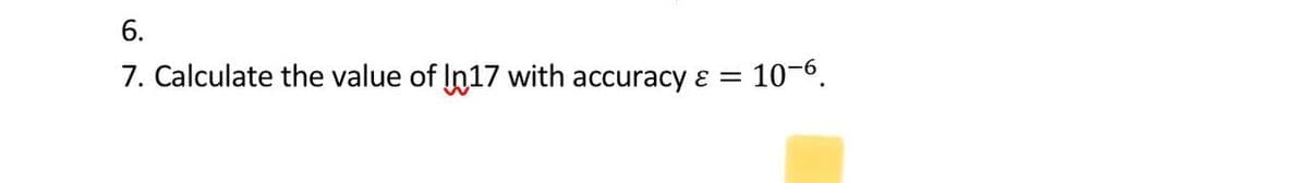 6.
7. Calculate the value of In17 with accuracy ɛ =
10-6.
