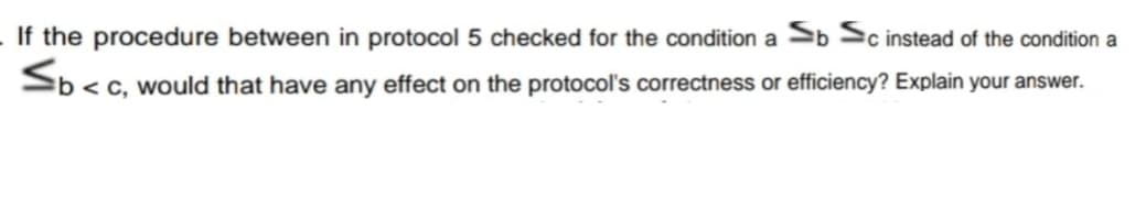 If the procedure between in protocol 5 checked for the condition a Sb Sc instead of the condition a
Sb<c, would that have any effect on the protocol's correctness or efficiency? Explain your answer.