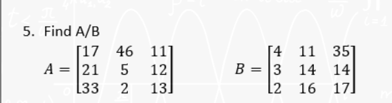 5. Find A/B
[17
A = 21 5
L33 2
46
46
117
12
13]
[4 11
4
B = 3 14
L2 16
351
14
17