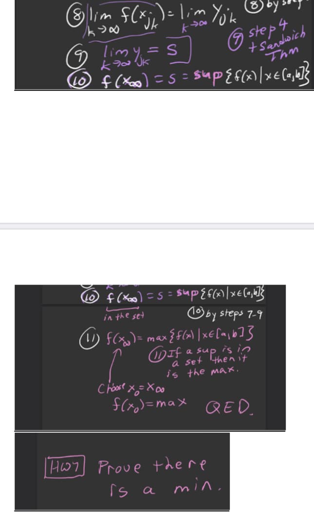 G lim $(x;)=lim Yn
O step4
+sandwich
Thm
limy =S
%3D
in the set
Oby steps 7-9
(リ f()= max
WIf a sup is
a set thenn
it
is the max.
f(x,)=maX QED.
HW7] Prove there
is a min,
