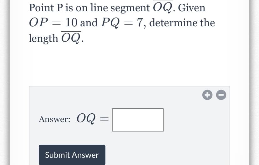 Point P is on line segment OQ. Given
OP = 10 and PQ = 7, determine the
length OQ.
%3|
Answer: OQ
Submit Answer
+
