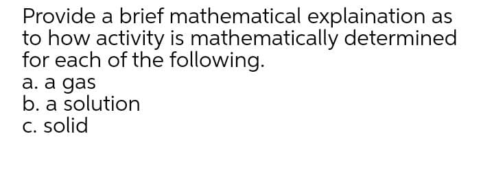 Provide a brief mathematical explaination as
to how activity is mathematically determined
for each of the following.
а. a gas
b. a solution
C. solid
