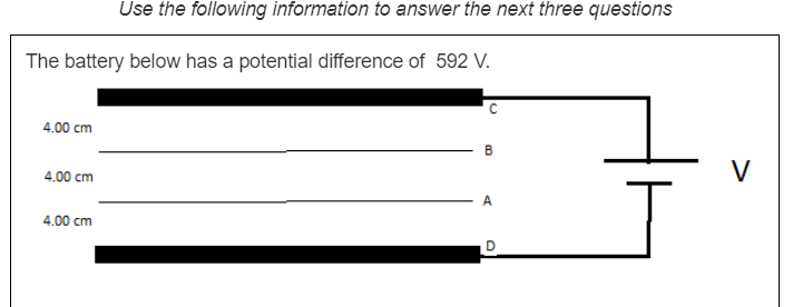 Use the following information to answer the next three questions
The battery below has a potential difference of 592 V.
4.00 cm
V
4.00 cm
А
4.00 cm
