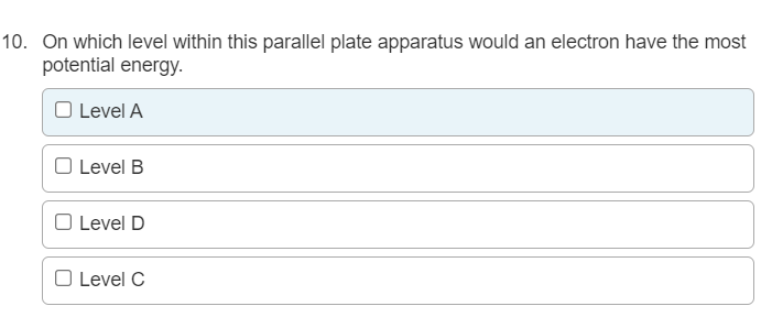 10. On which level within this parallel plate apparatus would an electron have the most
potential energy.
O Level A
O Level B
O Level D
O Level C
