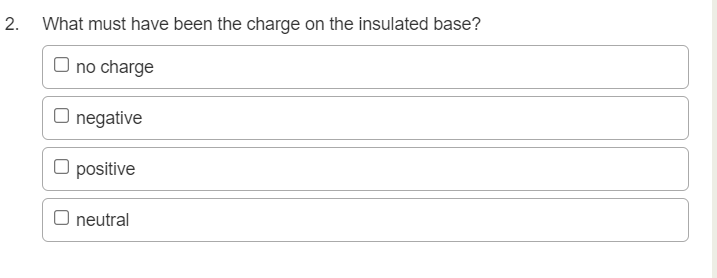 2. What must have been the charge on the insulated base?
O no charge
O negative
O positive
O neutral
