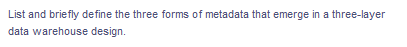 List and briefly define the three forms of metadata that emerge in a three-layer
data warehouse design.
