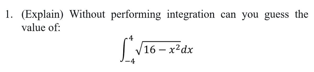 1. (Explain) Without performing integration can you guess the
value of:
V16 – x²dx
