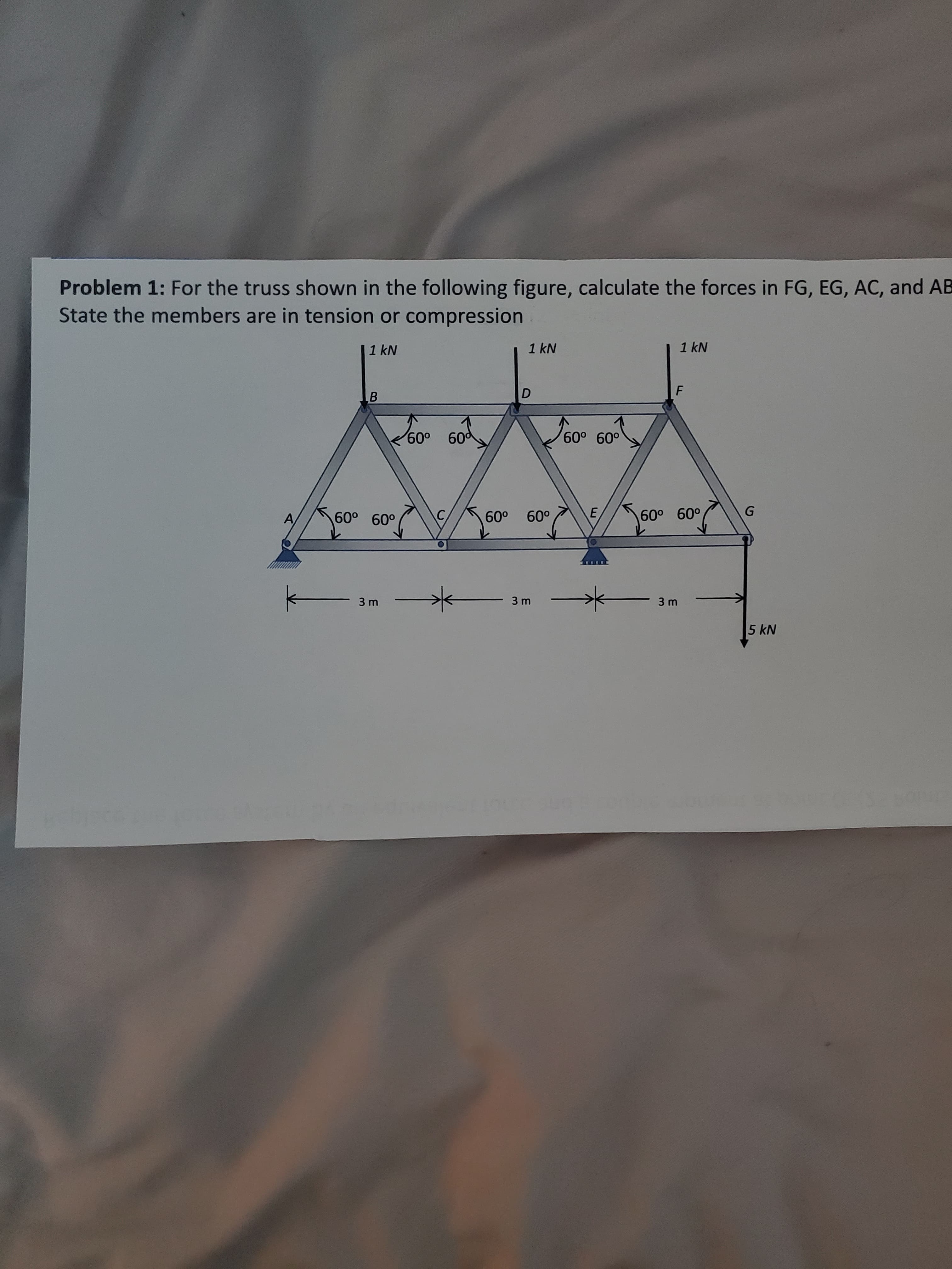 Problem 1: For the truss shown in the following figure, calculate the forces in FG, EG, AC, and A
State the members are in tension or compression
1 kN
1 kN
|1 kN
J600 60
60° 60°
60°
60°
60° 60°
A
60° 60°
3 m
3 m
3 m
5 kN
E.
