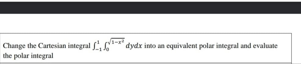 Change the Cartesian integral S, S
the polar integral
dydx into an
equivalent polar integral and evaluate
