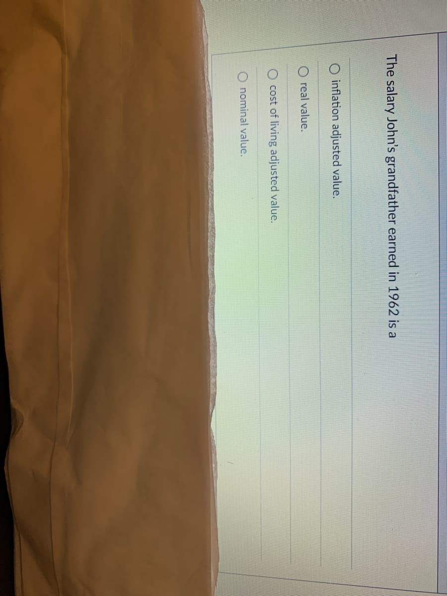 The salary John's grandfather earned in 1962 is a
O inflation adjusted value.
real value.
cost of living adjusted value.
O nominal value.
