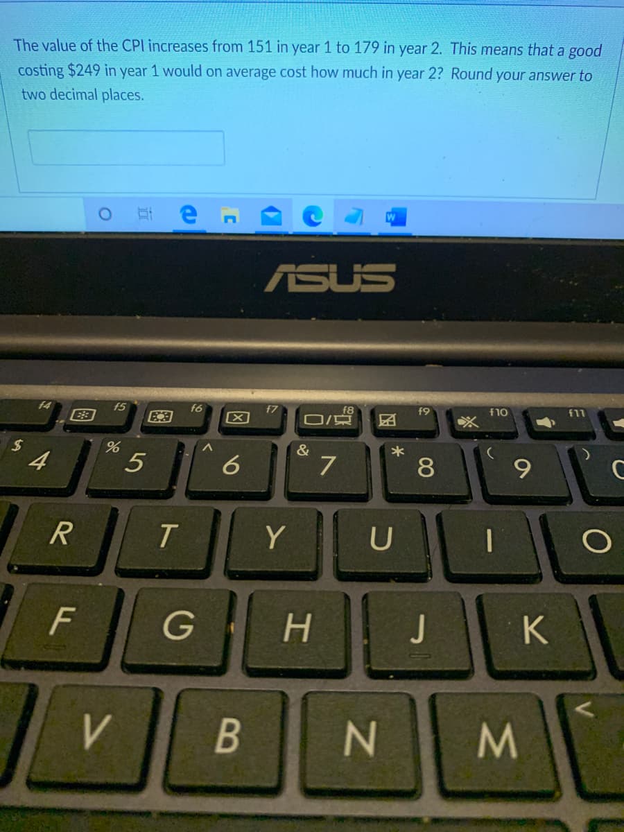 The value of the CPI increases from 151 in year 1 to 179 in year 2. This means that a good
costing $249 in year 1 would on average cost how much in year 2? Round your answer to
two decimal places.
Et e
ASUS
f5
f6
f9
f10
f11
&
*
4
7
8
R
Y
U
G
H.
J
K
V
B
N
国
5
F.
图
%24
