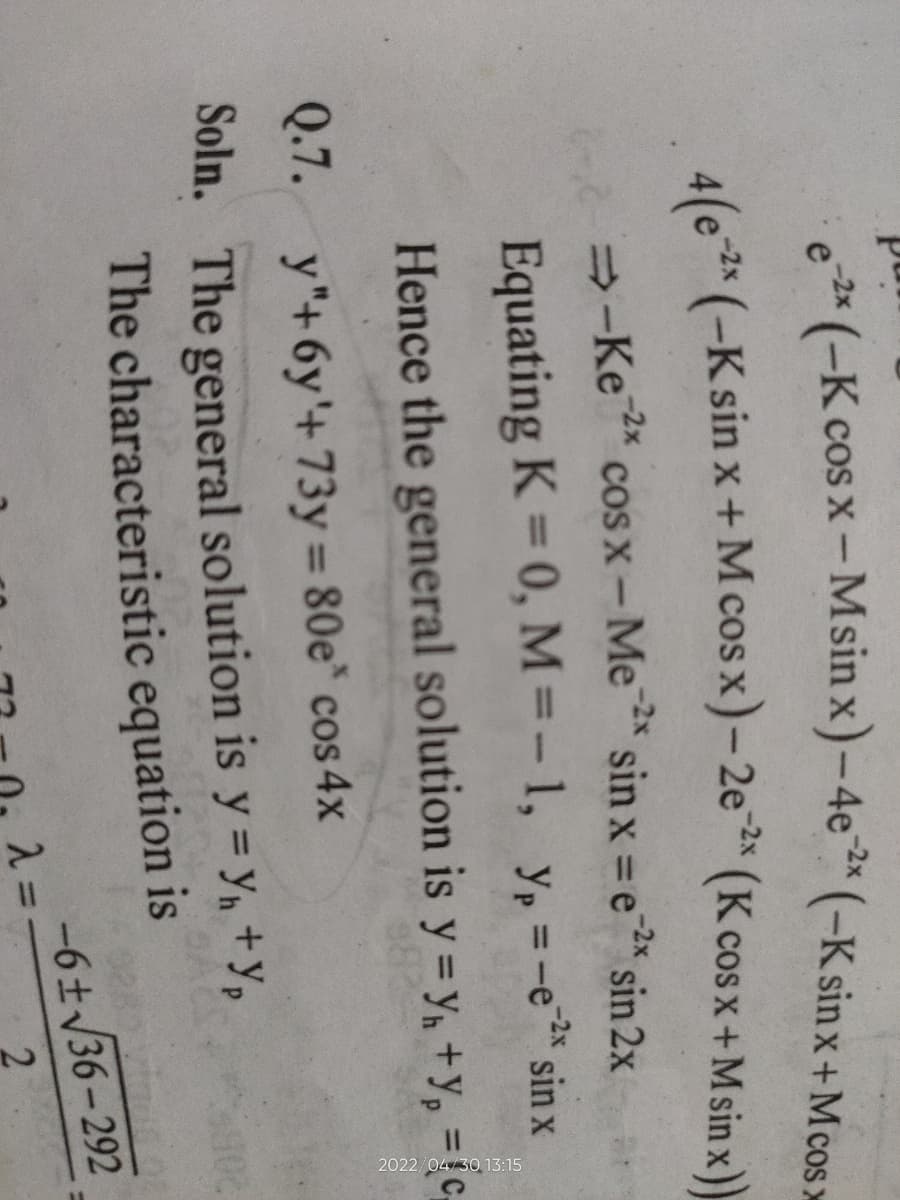 e-2x (-K cos x-Msin x)-4e2x (-K sin x +Mcos >
4(e-2x (-K sin x + M cos x) - 2e-2x (K cos x +Msin x))
=-Ke* cosx− Me-* sin x = e 2 sin 2x
Equating K = 0, M=-1, yp =-e2 sin x
Hence the general solution is y = y + y₂ = (c
Q.7.
y"+6y'+73y = 80e* cos 4x
Soln. The general solution is y=Y₁ +Yp
The characteristic equation is
λ =
2022/04/30 13:15
-6±√36-292
2