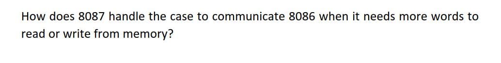 How does 8087 handle the case to communicate 8086 when it needs more words to
read or write from memory?
