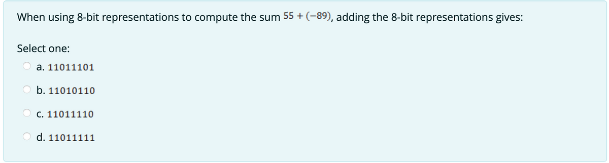 When using 8-bit representations to compute the sum 55 + (-89), adding the 8-bit representations gives:
Select one:
a. 11011101
b. 11010110
C. 11011110
d. 11011111
