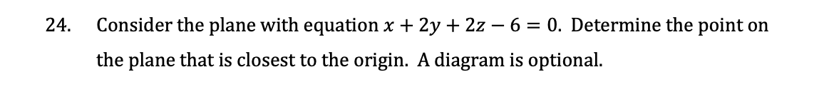 24.
Consider the plane with equation x + 2y + 2z - 6 = 0. Determine the point on
the plane that is closest to the origin. A diagram is optional.