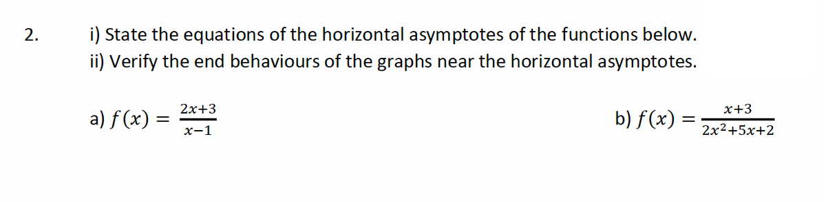 2.
i) State the equations of the horizontal asymptotes of the functions below.
ii) Verify the end behaviours of the graphs near the horizontal asymptotes.
a) f(x) =
=
2x+3
x-1
b) f(x):
=
x+3
2x²+5x+2