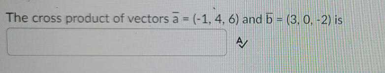 The cross product of vectors a = (-1, 4, 6) and b = (3, 0, -2) is
