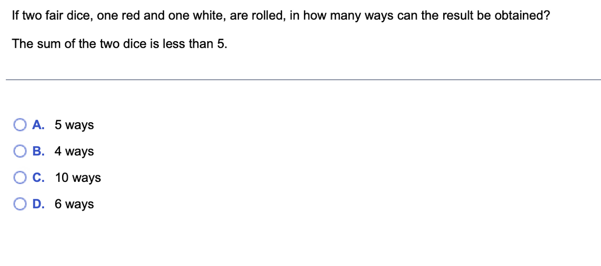 If two fair dice, one red and one white, are rolled, in how many ways can the result be obtained?
The sum of the two dice is less than 5.
A. 5 ways
B. 4 ways
C. 10 ways
D. 6 ways