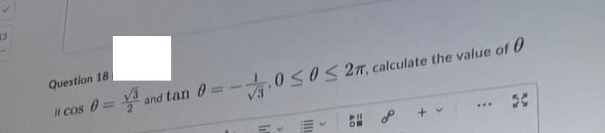 Question 18
|| cos 0 = √³
and tan 0
√0 ≤0 ≤ 27, calculate the value of 0
>
>
40
50