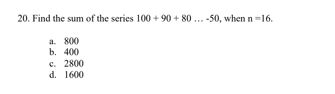 20. Find the sum of the series 100 +90 + 80 ... -50, when n =16.
a. 800
b. 400
c. 2800
d. 1600