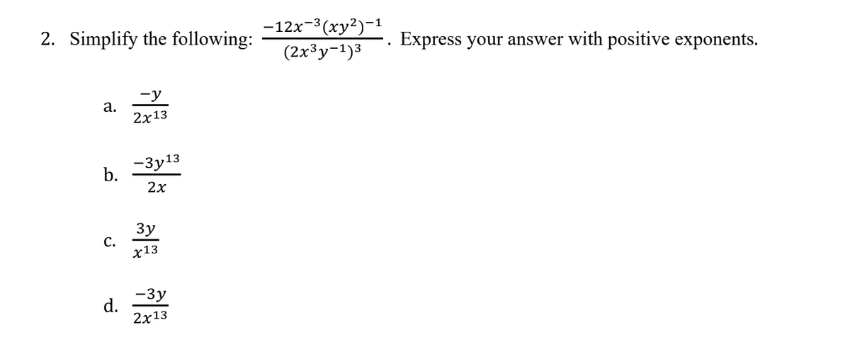 2. Simplify the following:
a.
b.
C.
-y
2x13
-3y13
2x
3y
x13
-3y
d. 2313
-12x-³(xy²)-1
(2x³y-1)³
Express your answer with positive exponents.