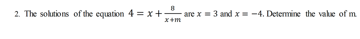 2. The solutions of the equation 4 = x +
8
are x = 3 and x = -4. Determine the value of m.
x+m
