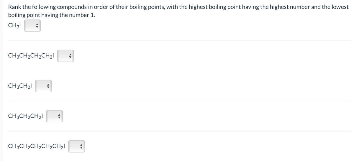 Rank the following compounds in order of their boiling points, with the highest boiling point having the highest number and the lowest
boiling point having the number 1.
CH31
CH3CH₂CH₂CH₂I
CH3CH₂I
CH3CH₂CH₂I
CH3CH₂CH₂CH₂CH₂I