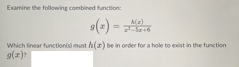 Examine the following combined function:
9(x)
=
h(x)
x2_52+6
Which linear function(s) must h(x) be in order for a hole to exist in the function
g(x)?